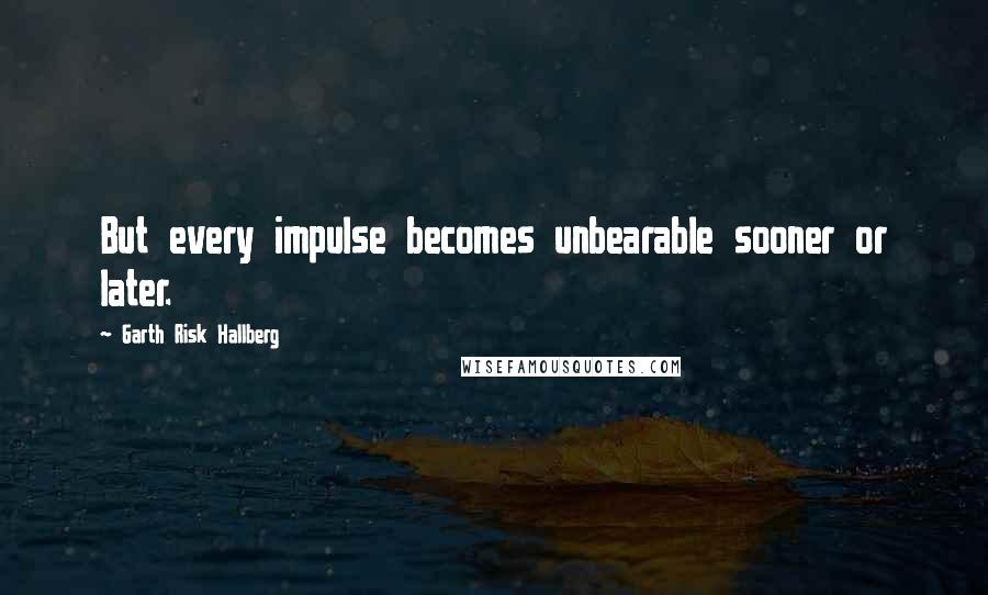 Garth Risk Hallberg quotes: But every impulse becomes unbearable sooner or later.