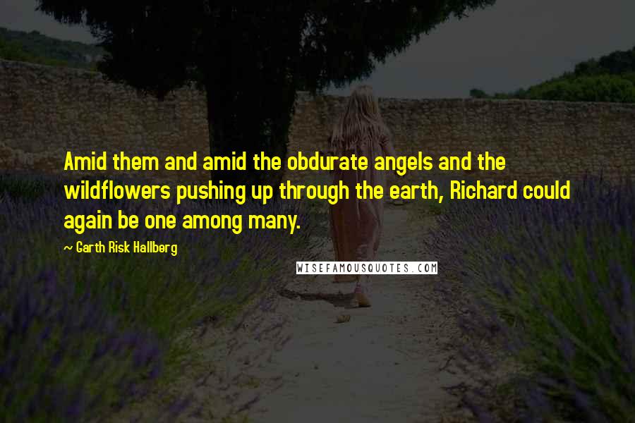 Garth Risk Hallberg quotes: Amid them and amid the obdurate angels and the wildflowers pushing up through the earth, Richard could again be one among many.