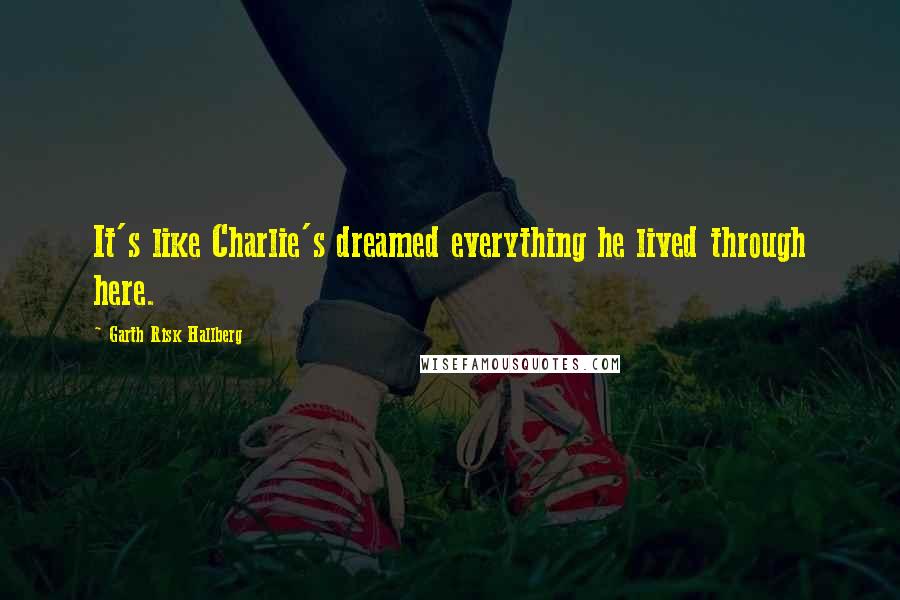 Garth Risk Hallberg quotes: It's like Charlie's dreamed everything he lived through here.