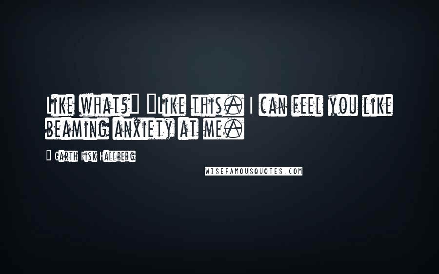 Garth Risk Hallberg quotes: Like what?" "Like this. I can feel you like beaming anxiety at me.