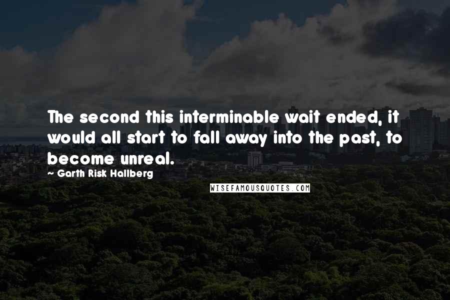 Garth Risk Hallberg quotes: The second this interminable wait ended, it would all start to fall away into the past, to become unreal.