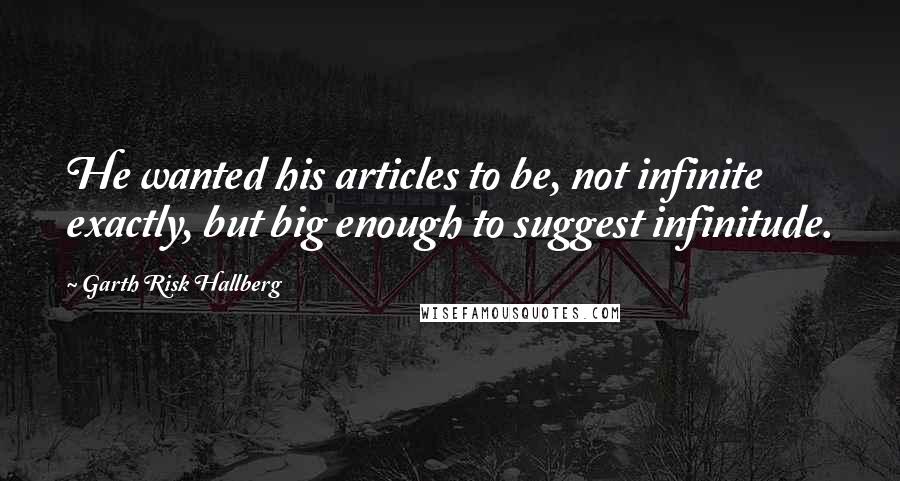 Garth Risk Hallberg quotes: He wanted his articles to be, not infinite exactly, but big enough to suggest infinitude.