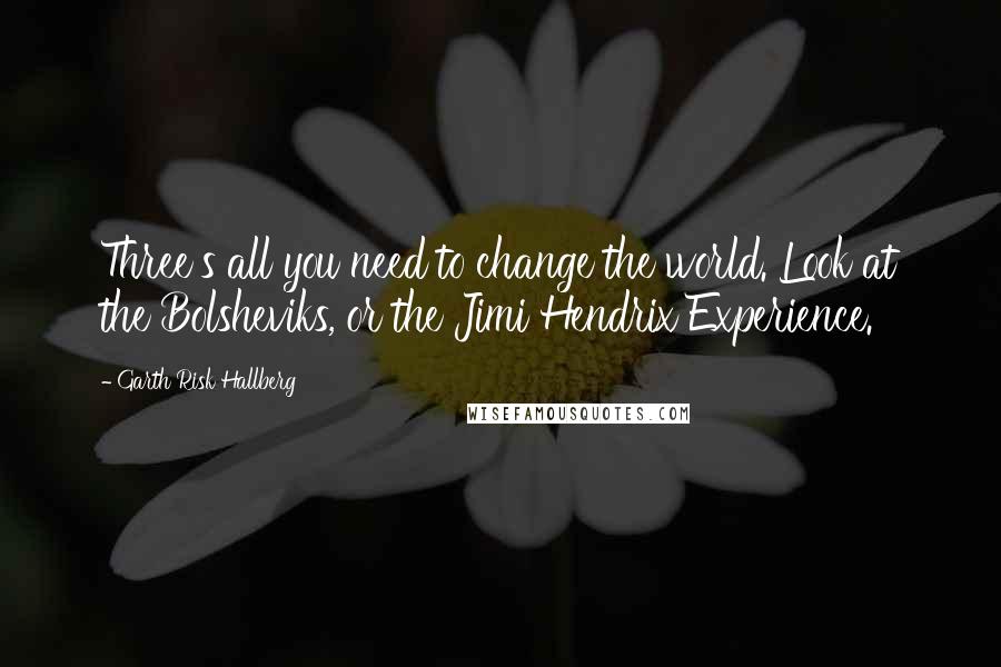 Garth Risk Hallberg quotes: Three's all you need to change the world. Look at the Bolsheviks, or the Jimi Hendrix Experience.