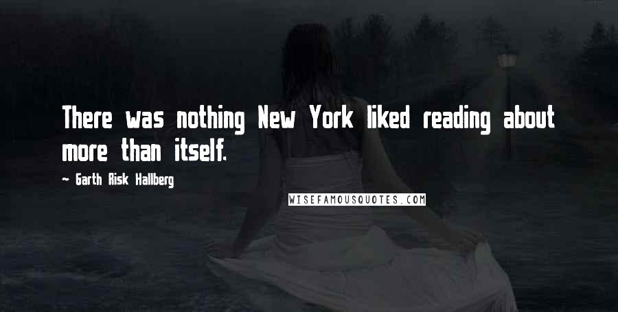 Garth Risk Hallberg quotes: There was nothing New York liked reading about more than itself.