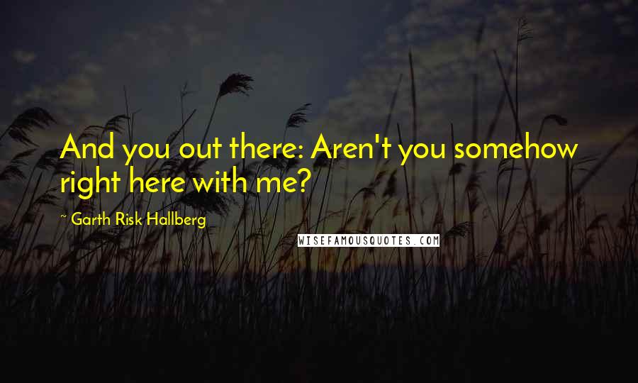 Garth Risk Hallberg quotes: And you out there: Aren't you somehow right here with me?