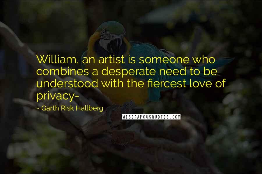Garth Risk Hallberg quotes: William, an artist is someone who combines a desperate need to be understood with the fiercest love of privacy-