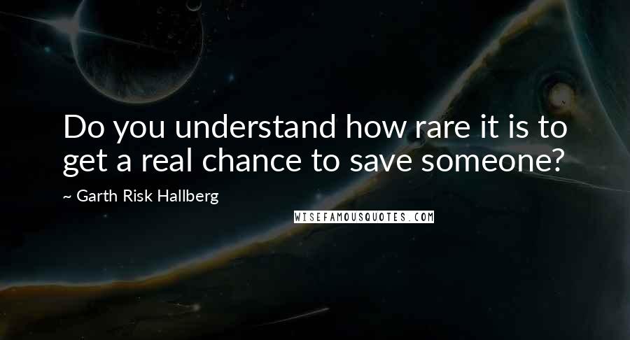 Garth Risk Hallberg quotes: Do you understand how rare it is to get a real chance to save someone?