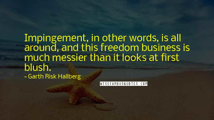 Garth Risk Hallberg quotes: Impingement, in other words, is all around, and this freedom business is much messier than it looks at first blush.