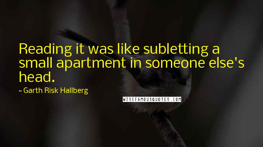 Garth Risk Hallberg quotes: Reading it was like subletting a small apartment in someone else's head.