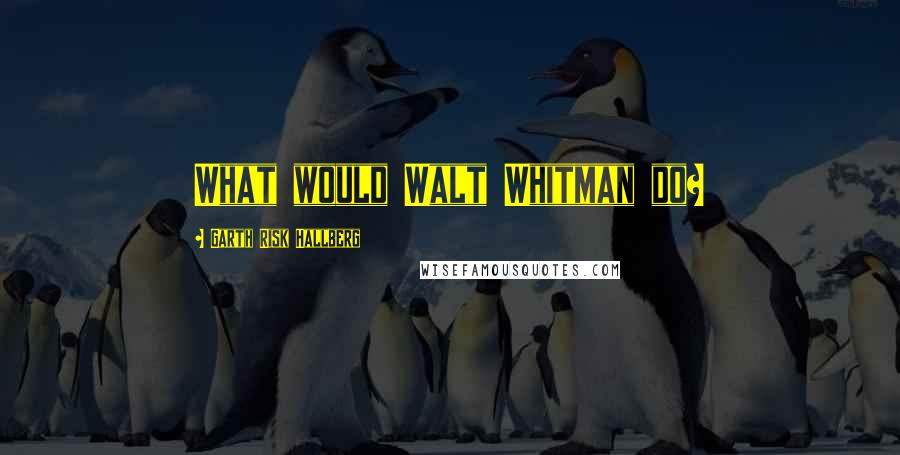 Garth Risk Hallberg quotes: What would Walt Whitman do?