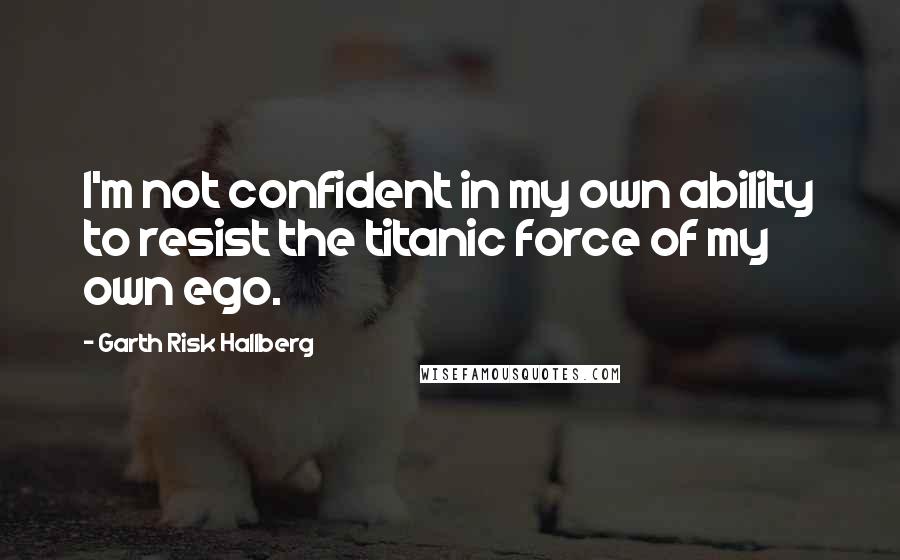 Garth Risk Hallberg quotes: I'm not confident in my own ability to resist the titanic force of my own ego.