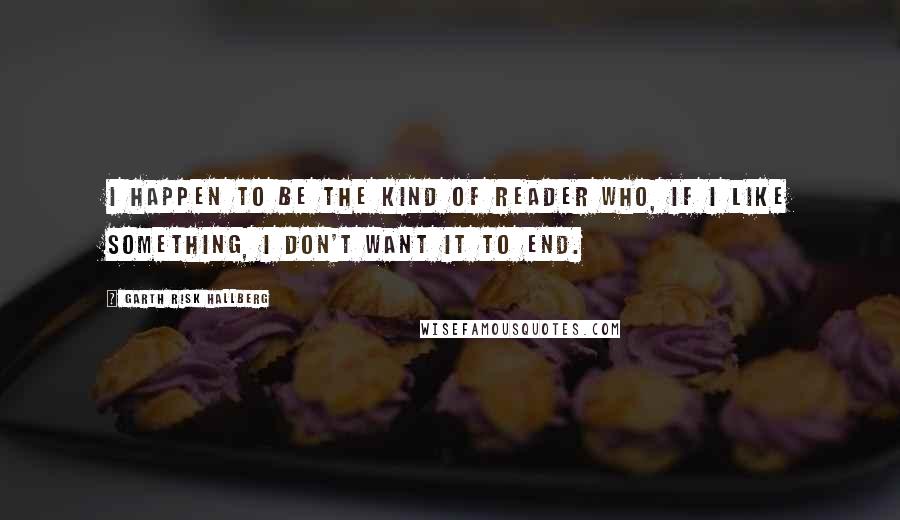 Garth Risk Hallberg quotes: I happen to be the kind of reader who, if I like something, I don't want it to end.