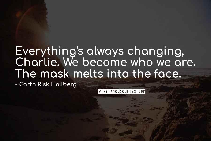 Garth Risk Hallberg quotes: Everything's always changing, Charlie. We become who we are. The mask melts into the face.