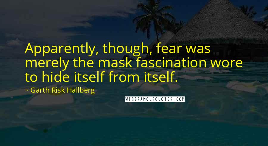 Garth Risk Hallberg quotes: Apparently, though, fear was merely the mask fascination wore to hide itself from itself.