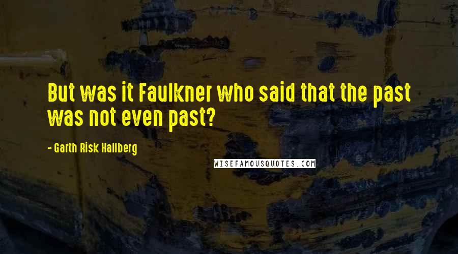 Garth Risk Hallberg quotes: But was it Faulkner who said that the past was not even past?