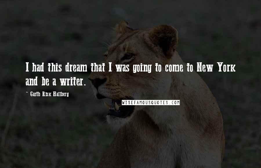 Garth Risk Hallberg quotes: I had this dream that I was going to come to New York and be a writer.