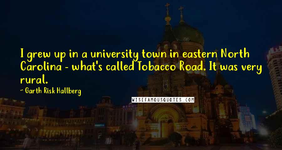 Garth Risk Hallberg quotes: I grew up in a university town in eastern North Carolina - what's called Tobacco Road. It was very rural.