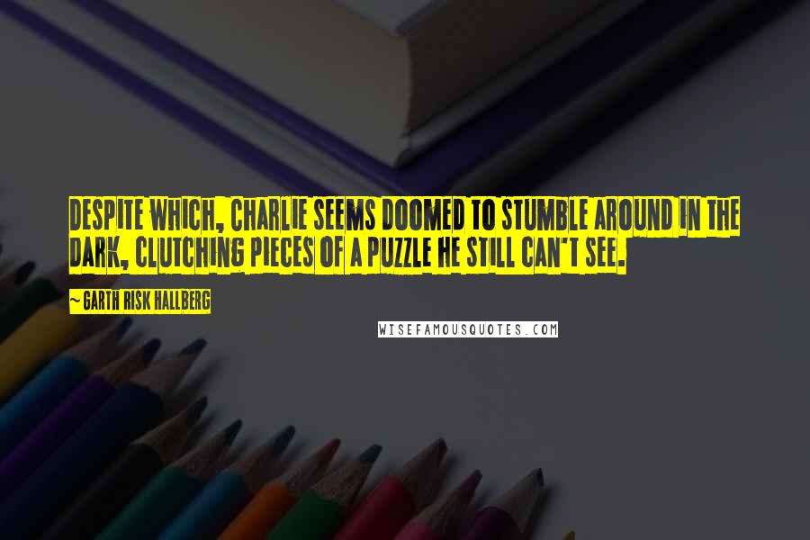 Garth Risk Hallberg quotes: Despite which, Charlie seems doomed to stumble around in the dark, clutching pieces of a puzzle he still can't see.