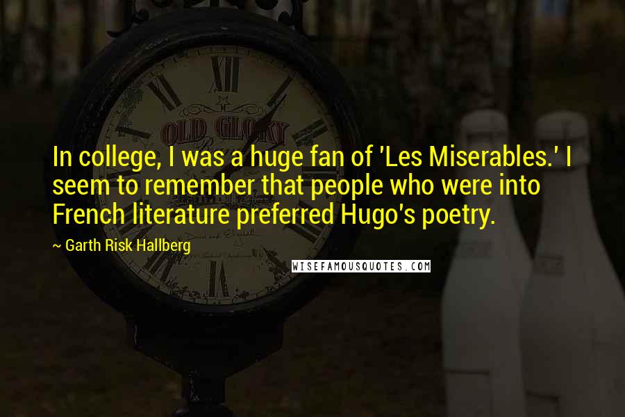 Garth Risk Hallberg quotes: In college, I was a huge fan of 'Les Miserables.' I seem to remember that people who were into French literature preferred Hugo's poetry.