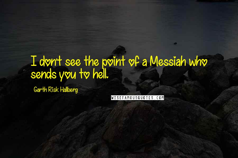 Garth Risk Hallberg quotes: I don't see the point of a Messiah who sends you to hell.