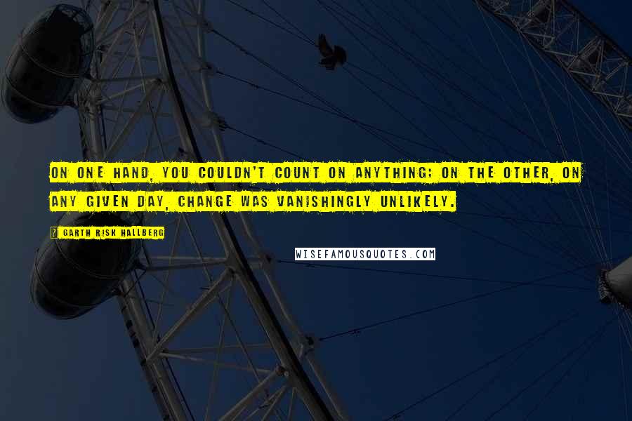 Garth Risk Hallberg quotes: On one hand, you couldn't count on anything; on the other, on any given day, change was vanishingly unlikely.