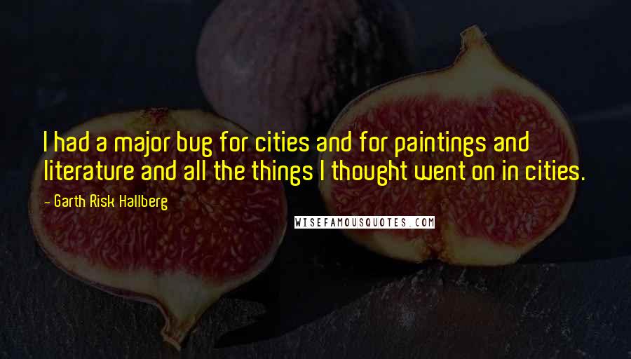 Garth Risk Hallberg quotes: I had a major bug for cities and for paintings and literature and all the things I thought went on in cities.