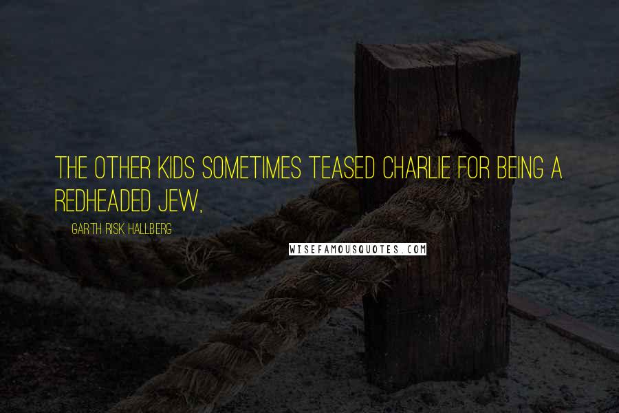 Garth Risk Hallberg quotes: The other kids sometimes teased Charlie for being a redheaded Jew,