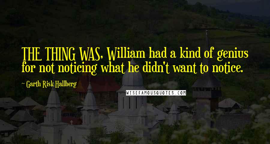 Garth Risk Hallberg quotes: THE THING WAS, William had a kind of genius for not noticing what he didn't want to notice.