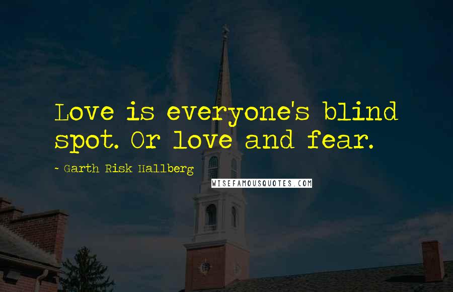 Garth Risk Hallberg quotes: Love is everyone's blind spot. Or love and fear.