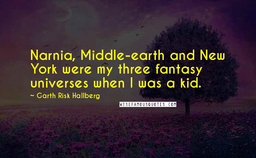 Garth Risk Hallberg quotes: Narnia, Middle-earth and New York were my three fantasy universes when I was a kid.