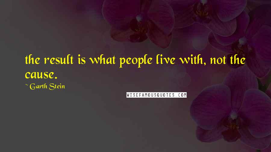 Garth Stein quotes: the result is what people live with, not the cause.