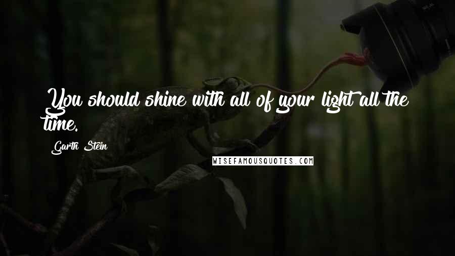 Garth Stein quotes: You should shine with all of your light all the time.