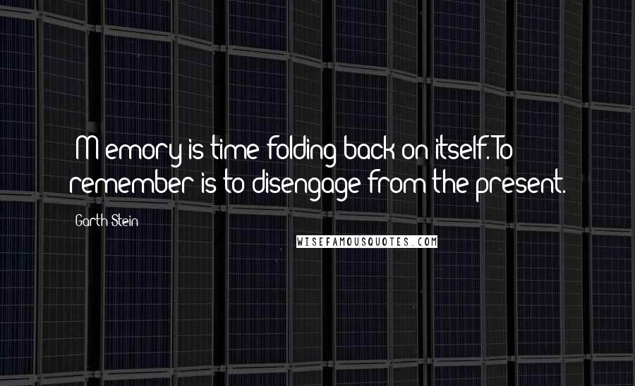 Garth Stein quotes: [M]emory is time folding back on itself. To remember is to disengage from the present.