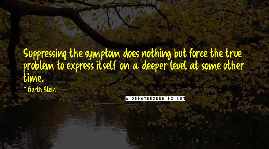 Garth Stein quotes: Suppressing the symptom does nothing but force the true problem to express itself on a deeper level at some other time.