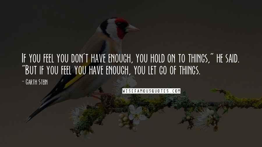 Garth Stein quotes: If you feel you don't have enough, you hold on to things," he said. "But if you feel you have enough, you let go of things.