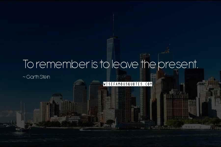 Garth Stein quotes: To remember is to leave the present.