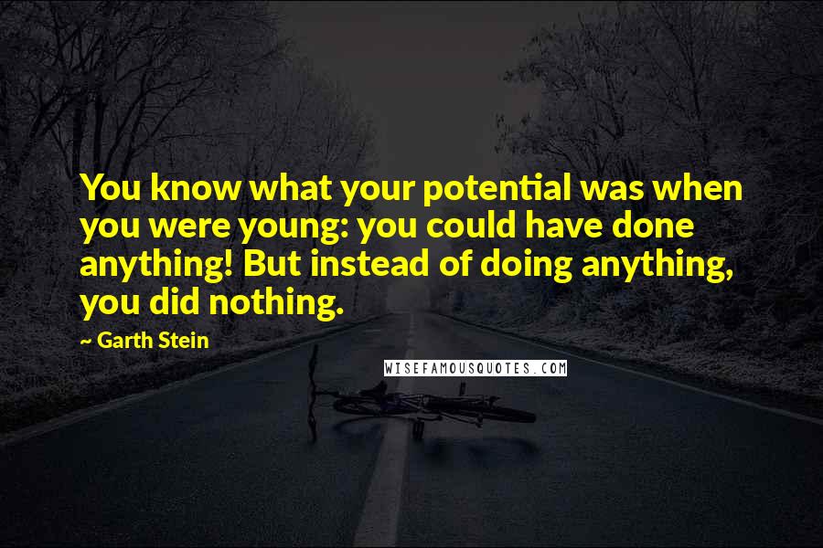 Garth Stein quotes: You know what your potential was when you were young: you could have done anything! But instead of doing anything, you did nothing.