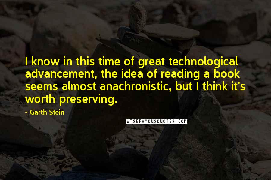 Garth Stein quotes: I know in this time of great technological advancement, the idea of reading a book seems almost anachronistic, but I think it's worth preserving.