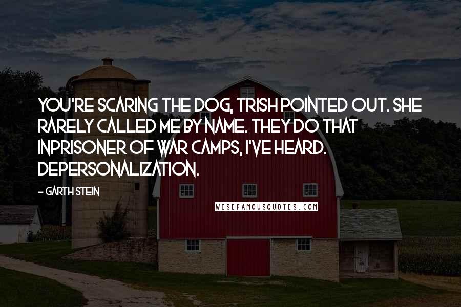 Garth Stein quotes: You're scaring the dog, Trish pointed out. She rarely called me by name. They do that inprisoner of war camps, I've heard. Depersonalization.