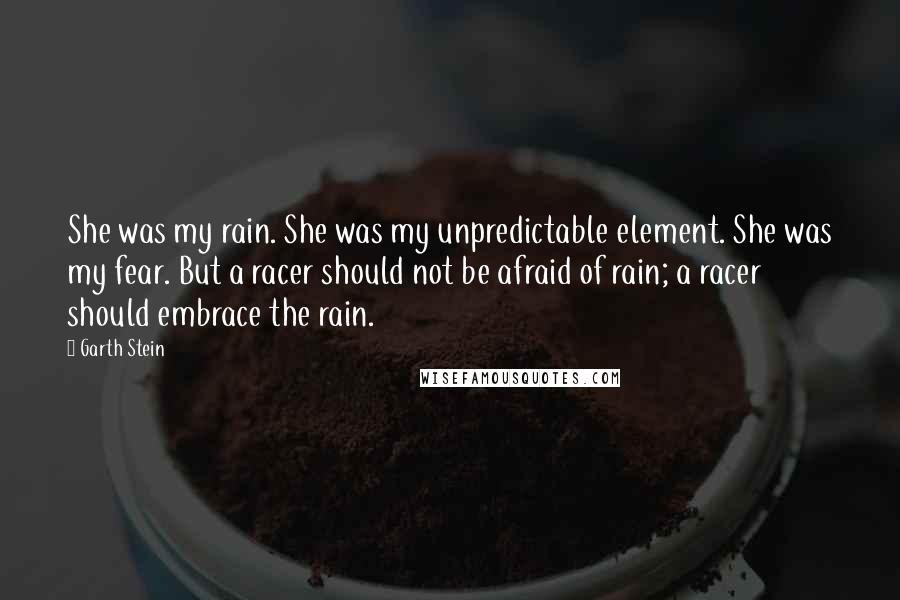 Garth Stein quotes: She was my rain. She was my unpredictable element. She was my fear. But a racer should not be afraid of rain; a racer should embrace the rain.