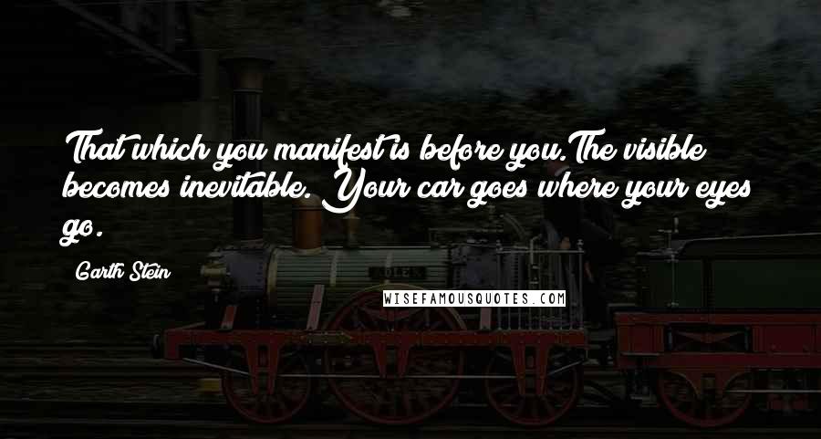 Garth Stein quotes: That which you manifest is before you.The visible becomes inevitable. Your car goes where your eyes go.
