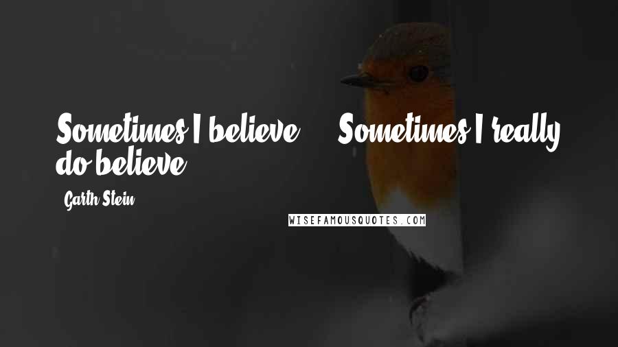 Garth Stein quotes: Sometimes I believe ... Sometimes I really do believe.