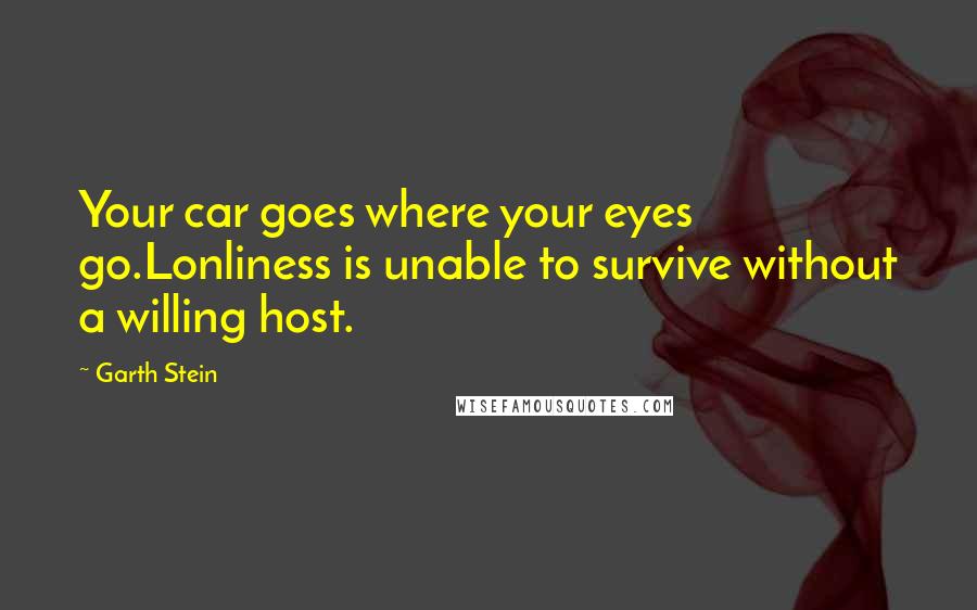 Garth Stein quotes: Your car goes where your eyes go.Lonliness is unable to survive without a willing host.