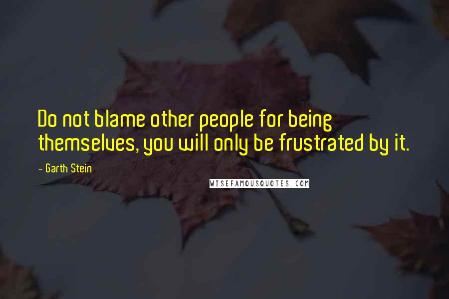 Garth Stein quotes: Do not blame other people for being themselves, you will only be frustrated by it.