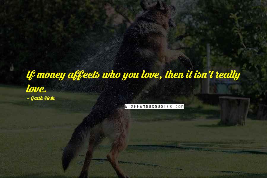Garth Stein quotes: If money affects who you love, then it isn't really love.