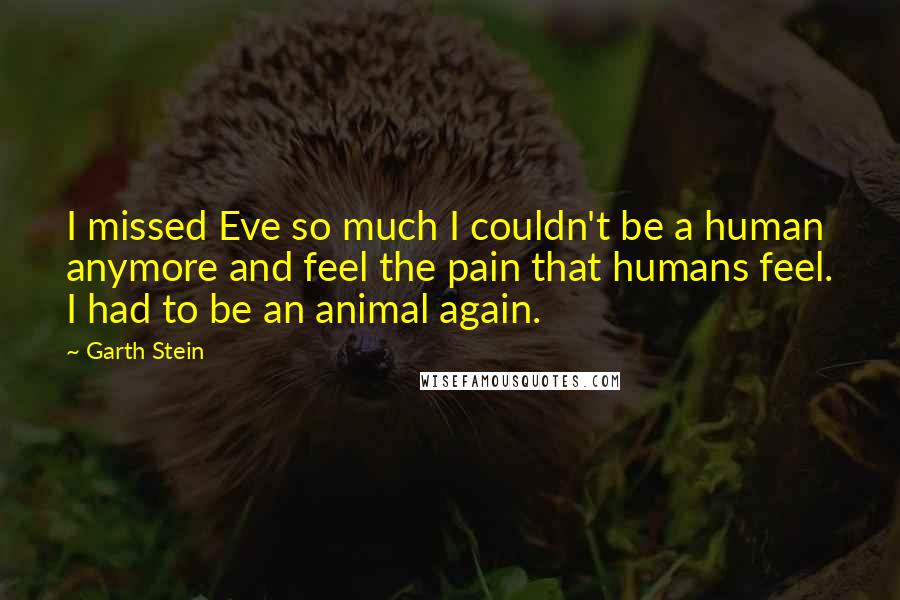 Garth Stein quotes: I missed Eve so much I couldn't be a human anymore and feel the pain that humans feel. I had to be an animal again.