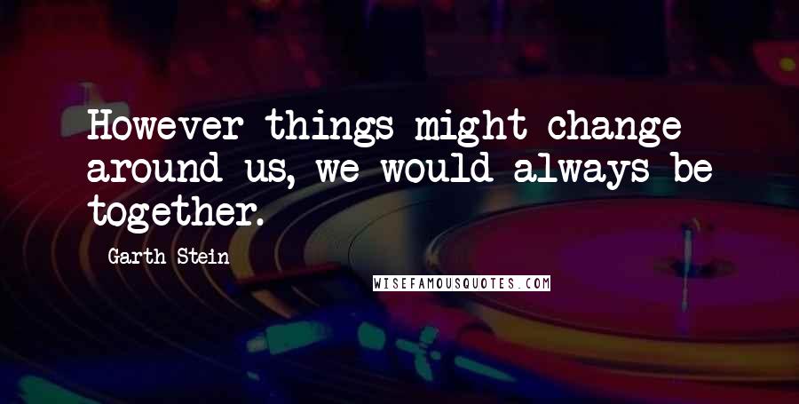 Garth Stein quotes: However things might change around us, we would always be together.