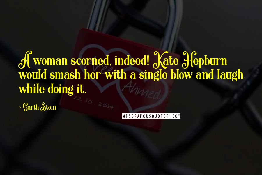 Garth Stein quotes: A woman scorned, indeed! Kate Hepburn would smash her with a single blow and laugh while doing it.