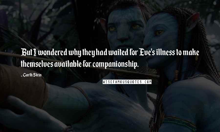 Garth Stein quotes: But I wondered why they had waited for Eve's illness to make themselves available for companionship.