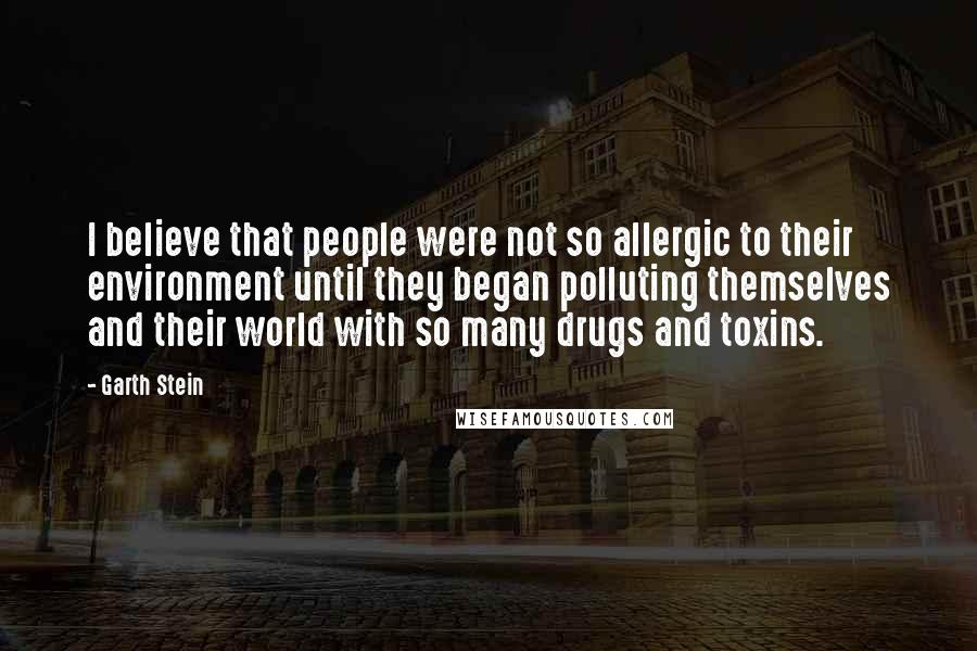 Garth Stein quotes: I believe that people were not so allergic to their environment until they began polluting themselves and their world with so many drugs and toxins.